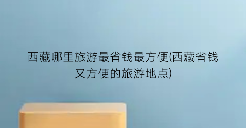 西藏哪里旅游最省钱最方便(西藏省钱又方便的旅游地点)