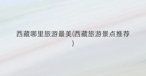 西藏哪里旅游最美(西藏旅游景点推荐)
