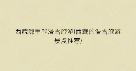 西藏哪里能滑雪旅游(西藏的滑雪旅游景点推荐)