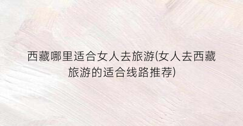 西藏哪里适合女人去旅游(女人去西藏旅游的适合线路推荐)