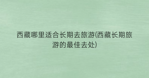 西藏哪里适合长期去旅游(西藏长期旅游的最佳去处)