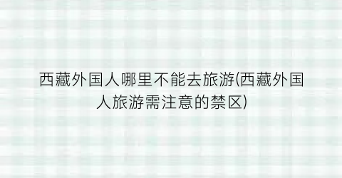 西藏外国人哪里不能去旅游(西藏外国人旅游需注意的禁区)