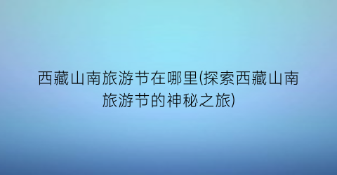 西藏山南旅游节在哪里(探索西藏山南旅游节的神秘之旅)