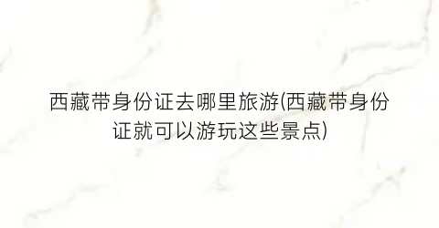 西藏带身份证去哪里旅游(西藏带身份证就可以游玩这些景点)