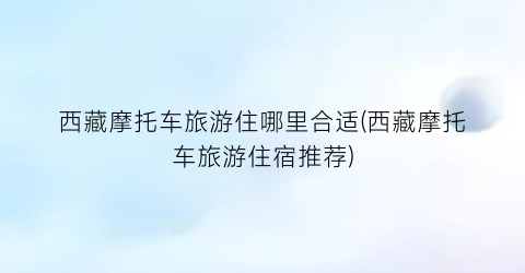 西藏摩托车旅游住哪里合适(西藏摩托车旅游住宿推荐)