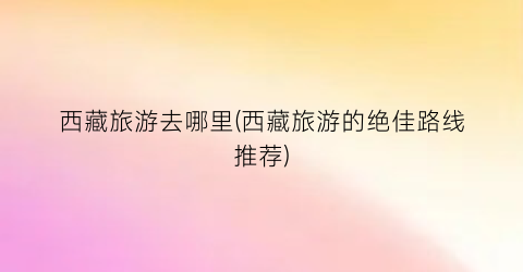 西藏旅游去哪里(西藏旅游的绝佳路线推荐)