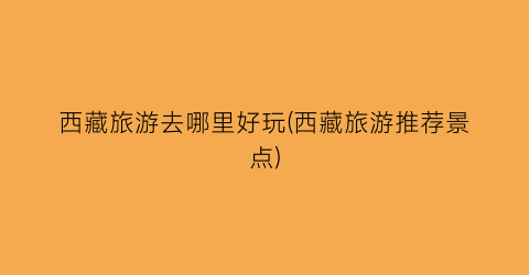 西藏旅游去哪里好玩(西藏旅游推荐景点)