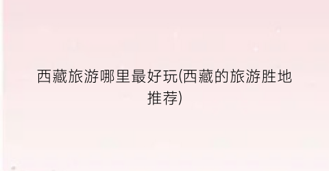 西藏旅游哪里最好玩(西藏的旅游胜地推荐)