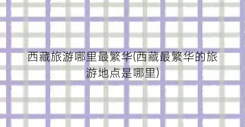 西藏旅游哪里最繁华(西藏最繁华的旅游地点是哪里)