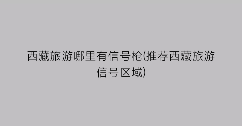 西藏旅游哪里有信号枪(推荐西藏旅游信号区域)