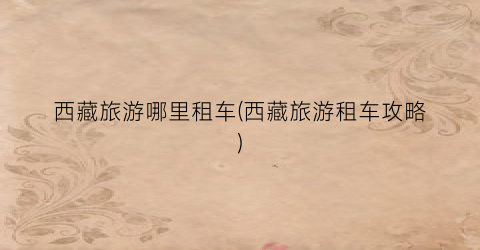 西藏旅游哪里租车(西藏旅游租车攻略)