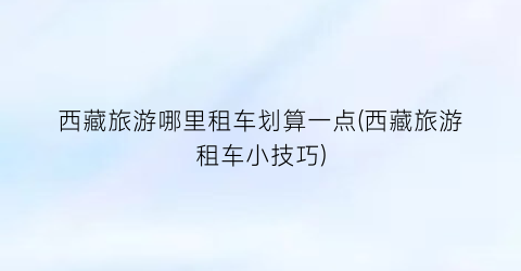 西藏旅游哪里租车划算一点(西藏旅游租车小技巧)