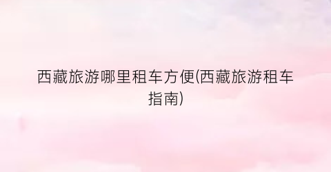 西藏旅游哪里租车方便(西藏旅游租车指南)