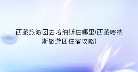 西藏旅游团去喀纳斯住哪里(西藏喀纳斯旅游团住宿攻略)