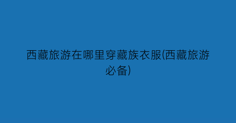 西藏旅游在哪里穿藏族衣服(西藏旅游必备)