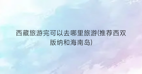 西藏旅游完可以去哪里旅游(推荐西双版纳和海南岛)