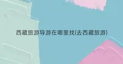 西藏旅游导游在哪里找(去西藏旅游)