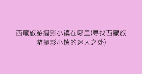 西藏旅游摄影小镇在哪里(寻找西藏旅游摄影小镇的迷人之处)