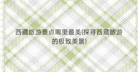 西藏旅游景点哪里最美(探寻西藏旅游的极致美景)
