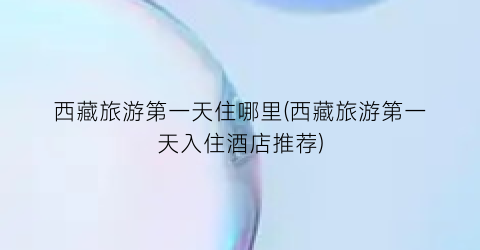 西藏旅游第一天住哪里(西藏旅游第一天入住酒店推荐)