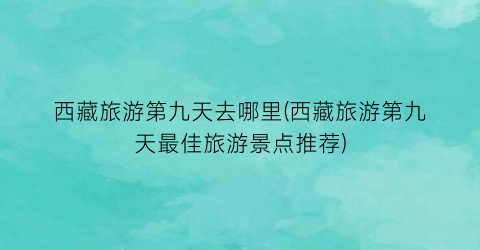 西藏旅游第九天去哪里(西藏旅游第九天最佳旅游景点推荐)