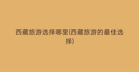西藏旅游选择哪里(西藏旅游的最佳选择)