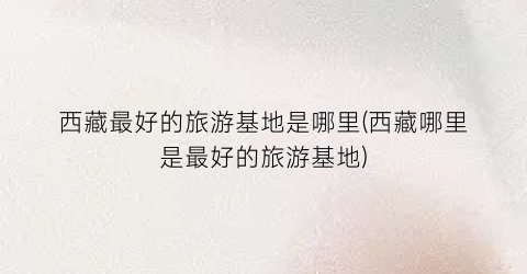 西藏最好的旅游基地是哪里(西藏哪里是最好的旅游基地)