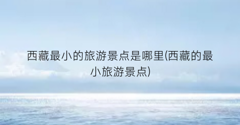 西藏最小的旅游景点是哪里(西藏的最小旅游景点)