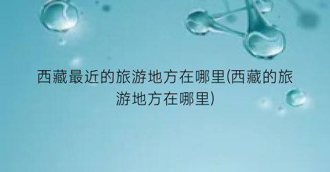 西藏最近的旅游地方在哪里(西藏的旅游地方在哪里)