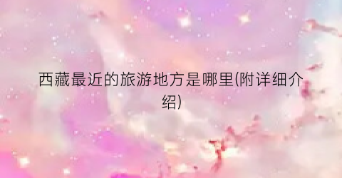 西藏最近的旅游地方是哪里(附详细介绍)