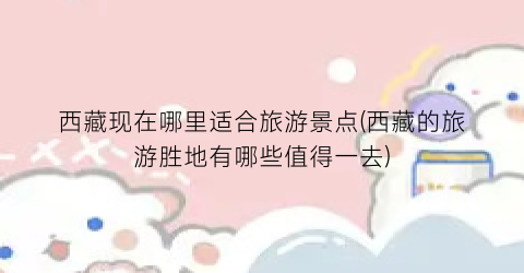 西藏现在哪里适合旅游景点(西藏的旅游胜地有哪些值得一去)