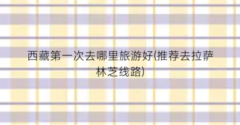 西藏第一次去哪里旅游好(推荐去拉萨林芝线路)