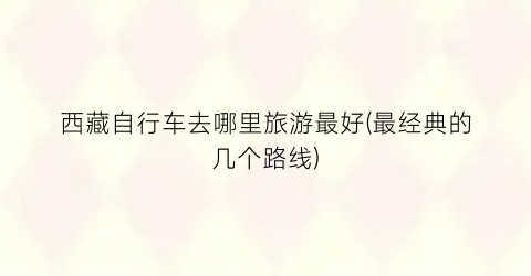 西藏自行车去哪里旅游最好(最经典的几个路线)