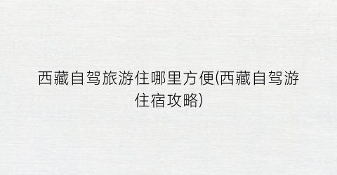 西藏自驾旅游住哪里方便(西藏自驾游住宿攻略)