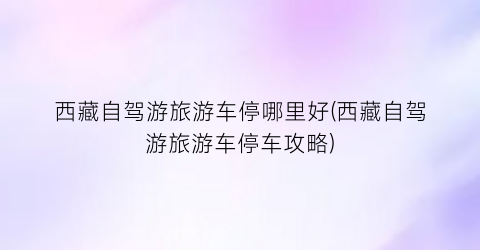 西藏自驾游旅游车停哪里好(西藏自驾游旅游车停车攻略)