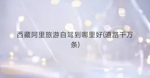 西藏阿里旅游自驾到哪里好(道路千万条)