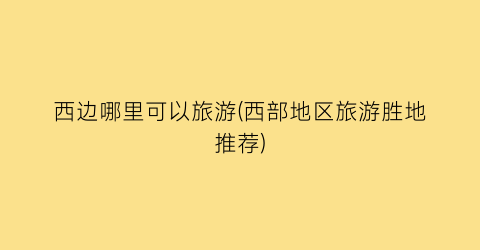 西边哪里可以旅游(西部地区旅游胜地推荐)