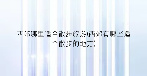 西郊哪里适合散步旅游(西郊有哪些适合散步的地方)