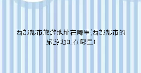西部都市旅游地址在哪里(西部都市的旅游地址在哪里)