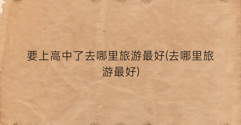 要上高中了去哪里旅游最好(去哪里旅游最好)