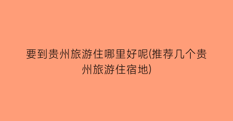 要到贵州旅游住哪里好呢(推荐几个贵州旅游住宿地)