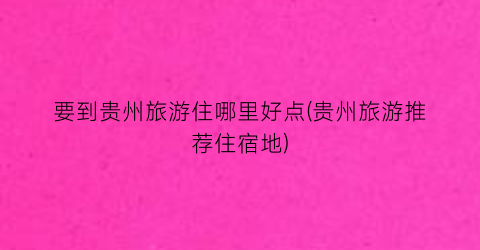 要到贵州旅游住哪里好点(贵州旅游推荐住宿地)