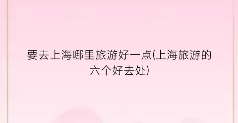 要去上海哪里旅游好一点(上海旅游的六个好去处)