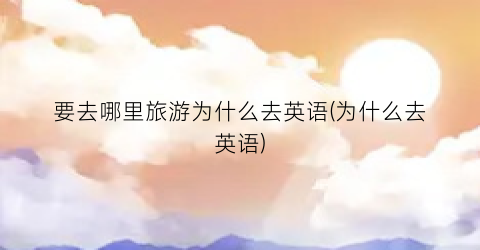 要去哪里旅游为什么去英语(为什么去英语)