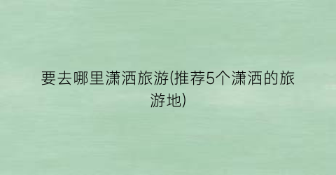 要去哪里潇洒旅游(推荐5个潇洒的旅游地)