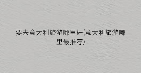 要去意大利旅游哪里好(意大利旅游哪里最推荐)