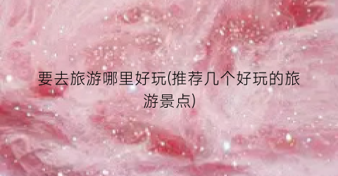 要去旅游哪里好玩(推荐几个好玩的旅游景点)