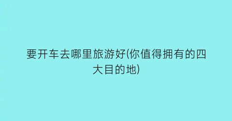 要开车去哪里旅游好(你值得拥有的四大目的地)