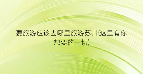 要旅游应该去哪里旅游苏州(这里有你想要的一切)