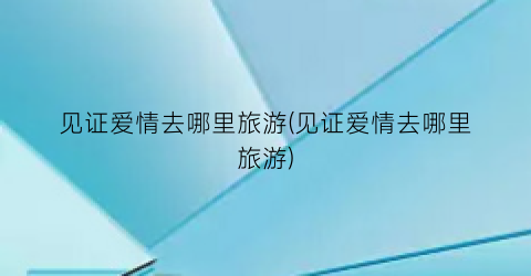 见证爱情去哪里旅游(见证爱情去哪里旅游)